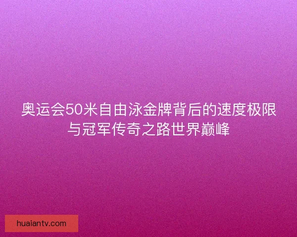 奥运会50米自由泳金牌背后的速度极限与冠军传奇之路世界巅峰