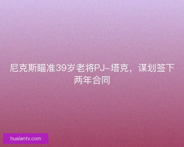 尼克斯瞄准39岁老将PJ-塔克，谋划签下两年合同