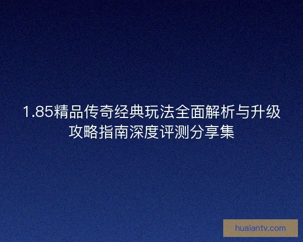 1.85精品传奇经典玩法全面解析与升级攻略指南深度评测分享集