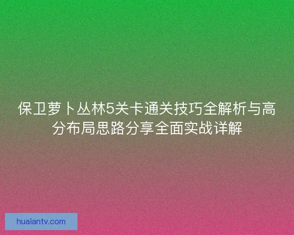 保卫萝卜丛林5关卡通关技巧全解析与高分布局思路分享全面实战详解