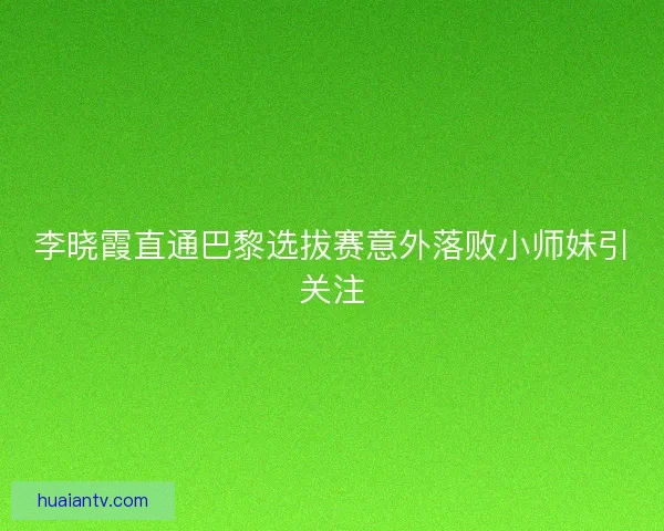 李晓霞直通巴黎选拔赛意外落败小师妹引关注