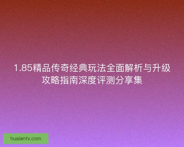 1.85精品传奇经典玩法全面解析与升级攻略指南深度评测分享集