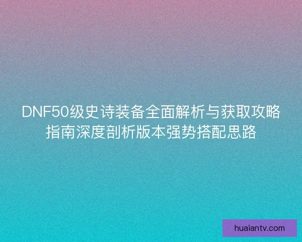 DNF50级史诗装备全面解析与获取攻略指南深度剖析版本强势搭配思路