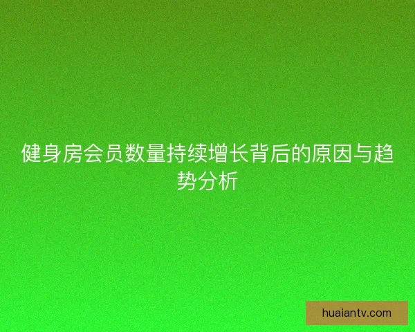 健身房会员数量持续增长背后的原因与趋势分析