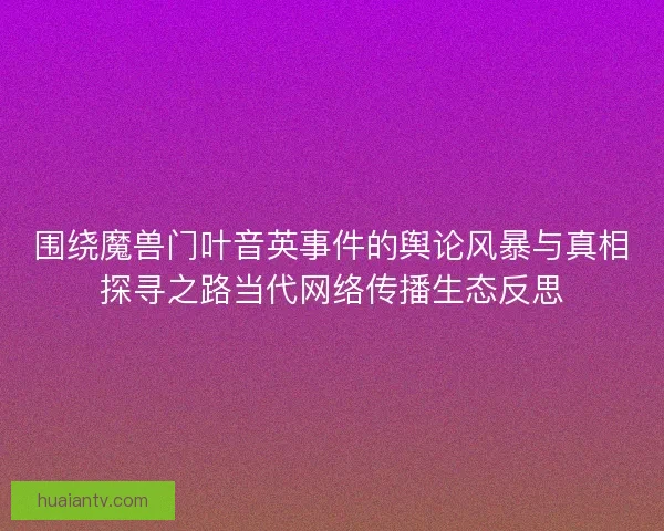 围绕魔兽门叶音英事件的舆论风暴与真相探寻之路当代网络传播生态反思