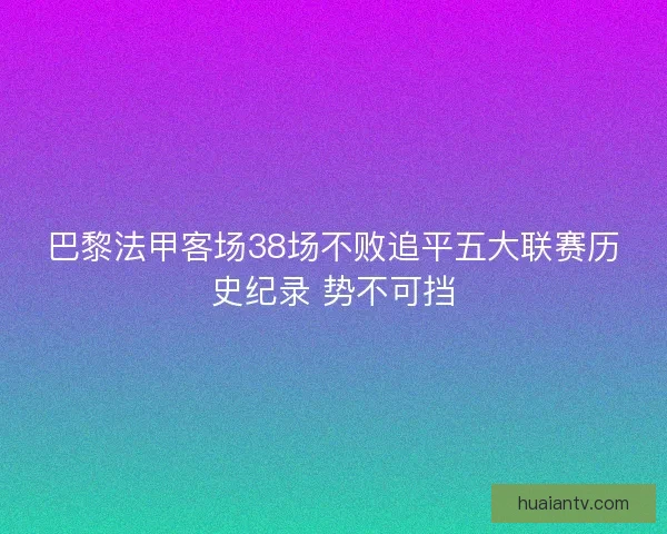 巴黎法甲客场38场不败追平五大联赛历史纪录 势不可挡