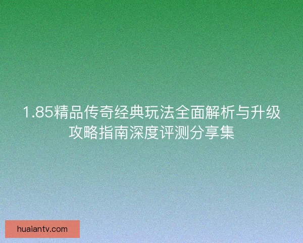 1.85精品传奇经典玩法全面解析与升级攻略指南深度评测分享集