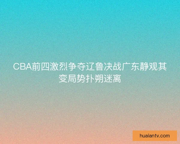 CBA前四激烈争夺辽鲁决战广东静观其变局势扑朔迷离