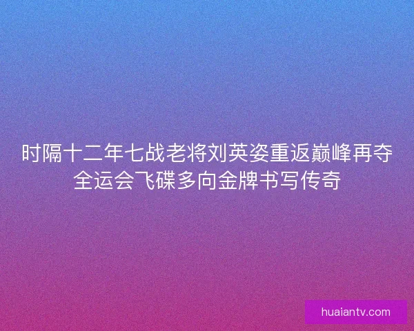 时隔十二年七战老将刘英姿重返巅峰再夺全运会飞碟多向金牌书写传奇